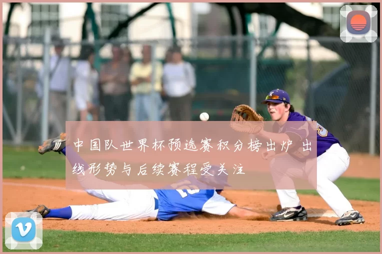 中国队世界杯预选赛积分榜出炉 出线形势与后续赛程受关注