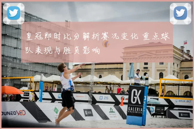 皇冠即时比分解析赛况变化 重点球队表现与胜负影响