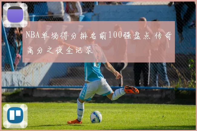 NBA单场得分排名前100强盘点 传奇高分之夜全记录