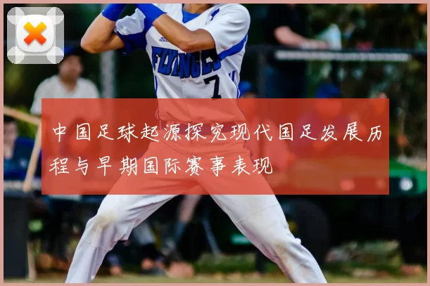 中国足球起源探究现代国足发展历程与早期国际赛事表现
