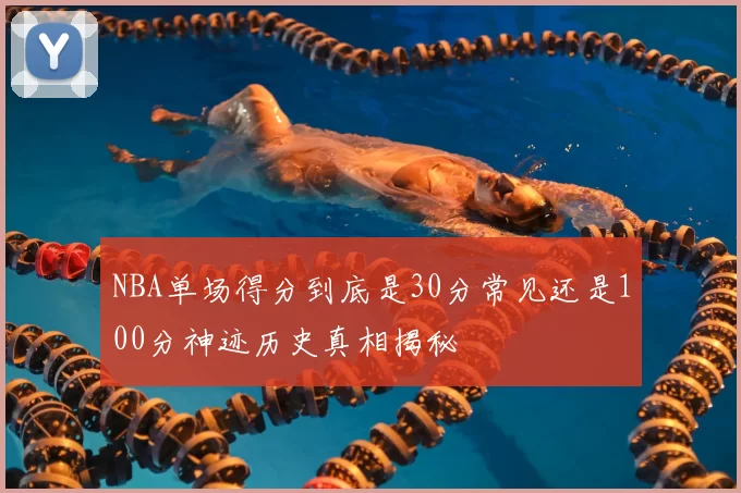 NBA单场得分到底是30分常见还是100分神迹历史真相揭秘