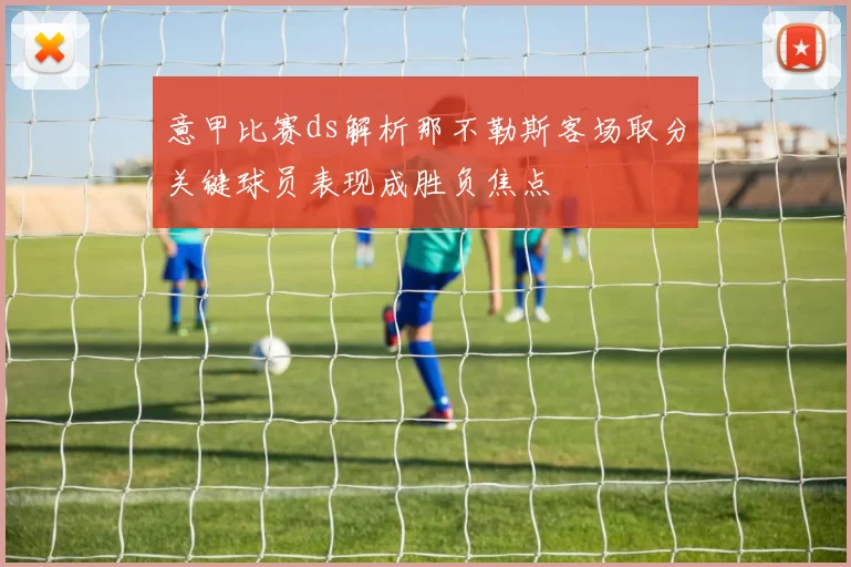 意甲比赛ds解析那不勒斯客场取分关键球员表现成胜负焦点