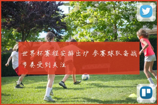 世界杯赛程安排出炉 参赛球队备战节奏受到关注