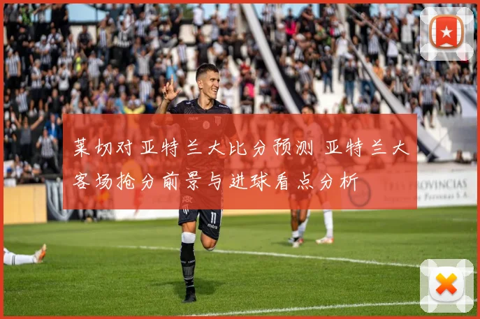 莱切对亚特兰大比分预测 亚特兰大客场抢分前景与进球看点分析