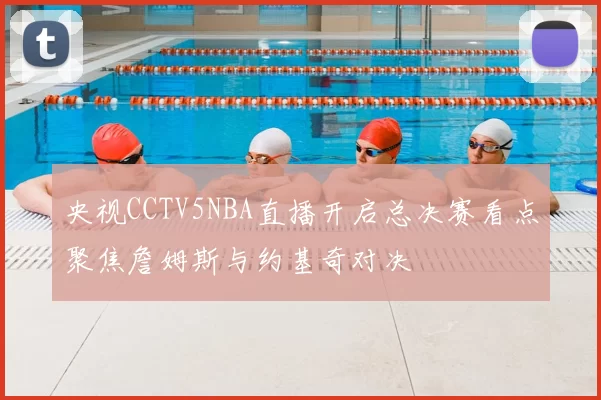 央视CCTV5NBA直播开启总决赛看点聚焦詹姆斯与约基奇对决
