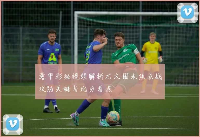 意甲彩经视频解析尤文国米焦点战攻防关键与比分看点