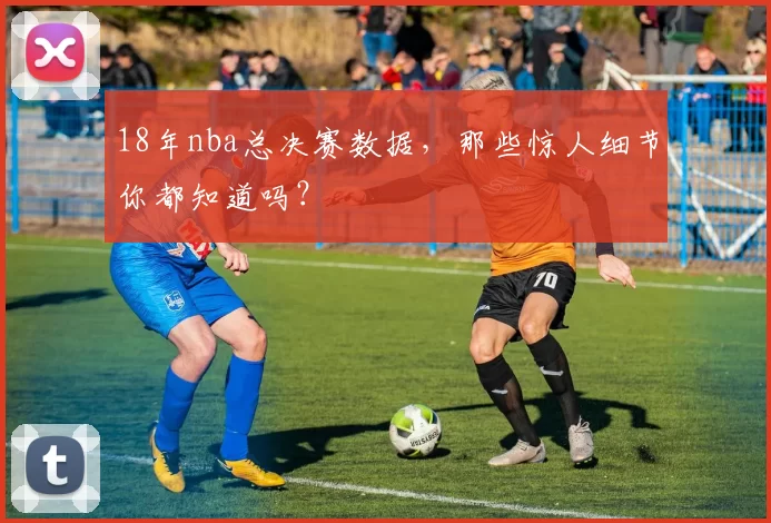 18年nba总决赛数据，那些惊人细节你都知道吗？