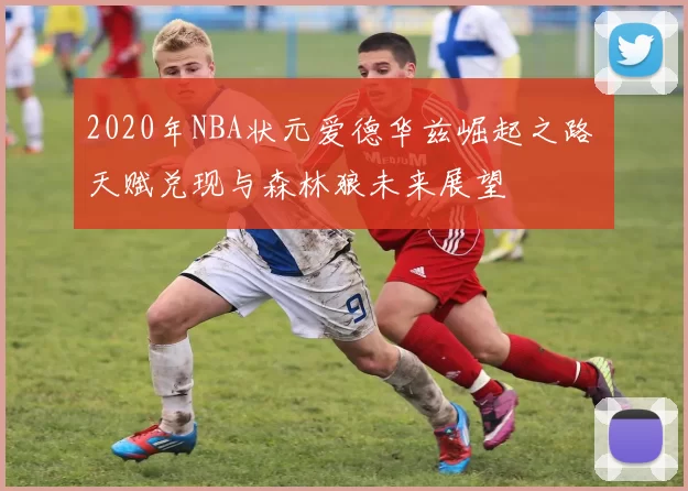 2020年NBA状元爱德华兹崛起之路 天赋兑现与森林狼未来展望
