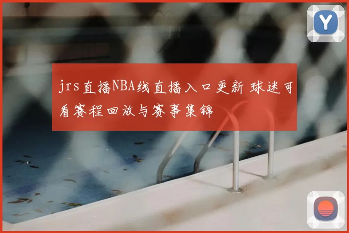 jrs直播NBA线直播入口更新 球迷可看赛程回放与赛事集锦