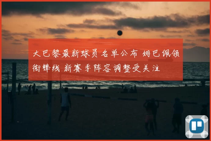 大巴黎最新球员名单公布 姆巴佩领衔锋线 新赛季阵容调整受关注