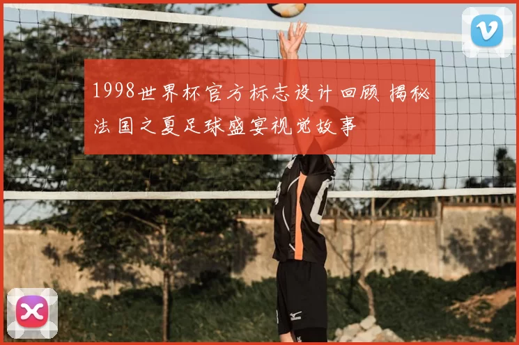 1998世界杯官方标志设计回顾 揭秘法国之夏足球盛宴视觉故事
