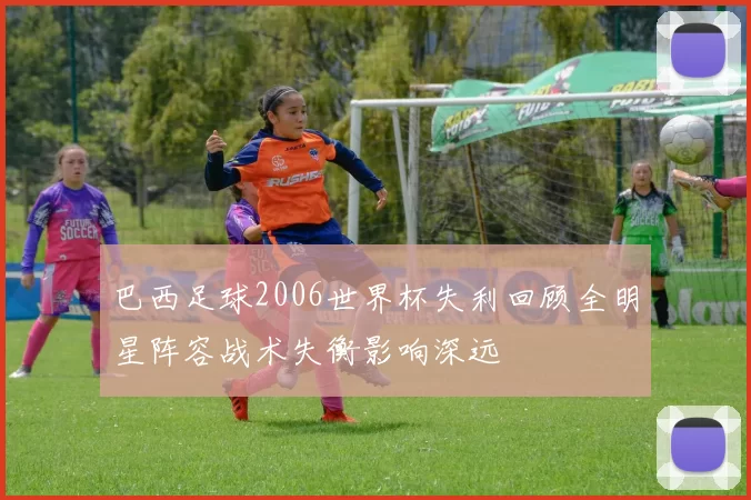 巴西足球2006世界杯失利回顾全明星阵容战术失衡影响深远