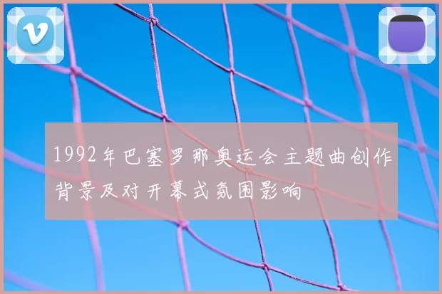 1992年巴塞罗那奥运会主题曲创作背景及对开幕式氛围影响