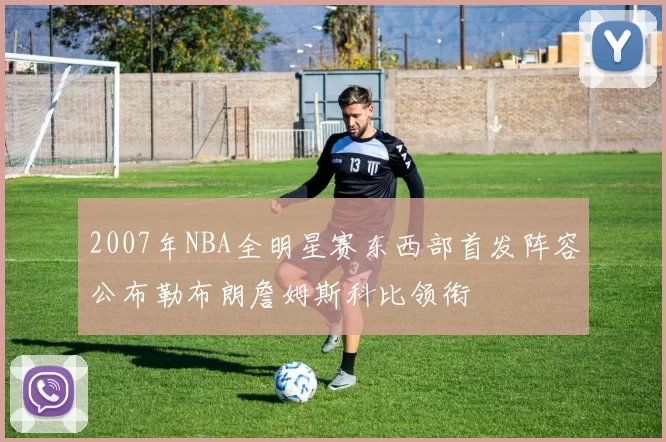 2007年NBA全明星赛东西部首发阵容公布勒布朗詹姆斯科比领衔