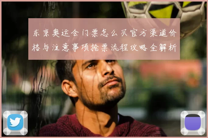 东京奥运会门票怎么买官方渠道价格与注意事项抢票流程攻略全解析