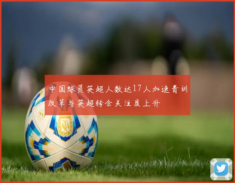 中国球员英超人数达17人加速青训改革与英超转会关注度上升