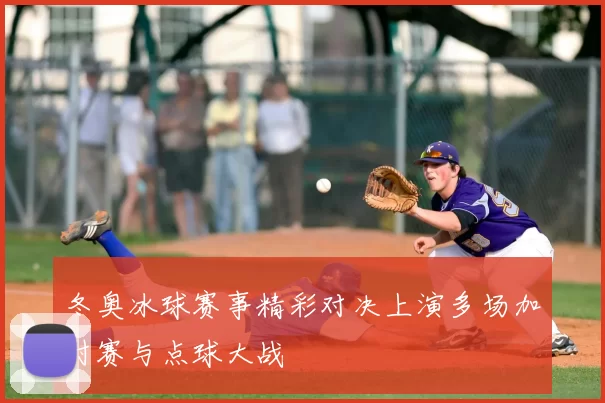冬奥冰球赛事精彩对决上演多场加时赛与点球大战