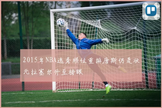 2015年NBA选秀顺位重排唐斯仍是状元拉塞尔升至榜眼