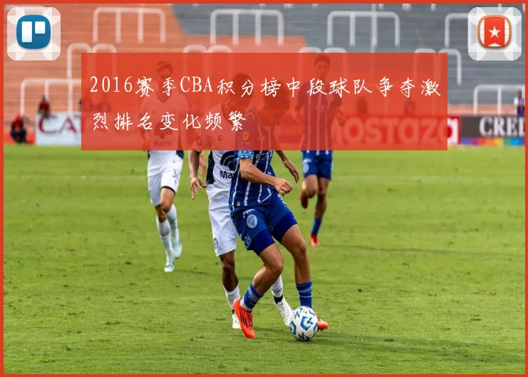 2016赛季CBA积分榜中段球队争夺激烈排名变化频繁