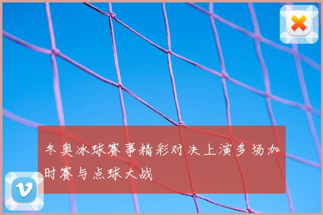 冬奥冰球赛事精彩对决上演多场加时赛与点球大战