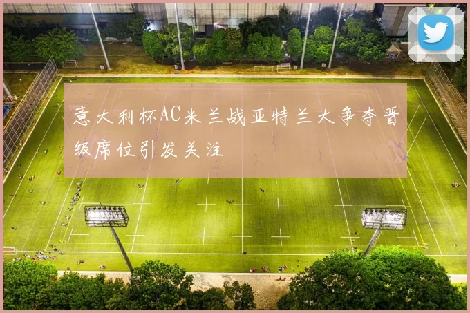 意大利杯AC米兰战亚特兰大争夺晋级席位引发关注