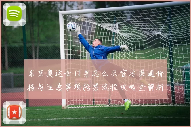 东京奥运会门票怎么买官方渠道价格与注意事项抢票流程攻略全解析