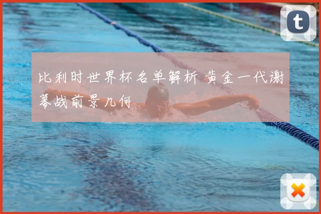 比利时世界杯名单解析 黄金一代谢幕战前景几何
