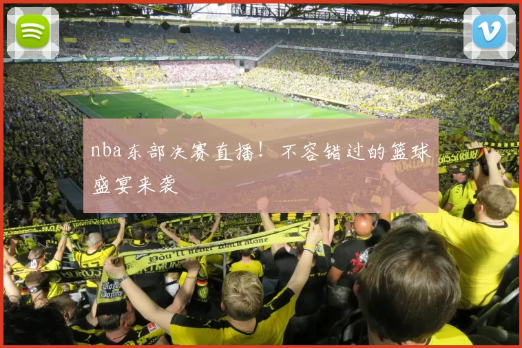 nba东部决赛直播!不容错过的篮球盛宴来袭