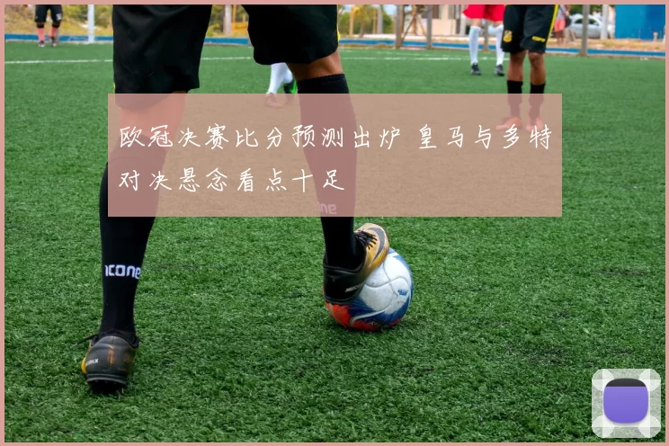欧冠决赛比分预测出炉 皇马与多特对决悬念看点十足