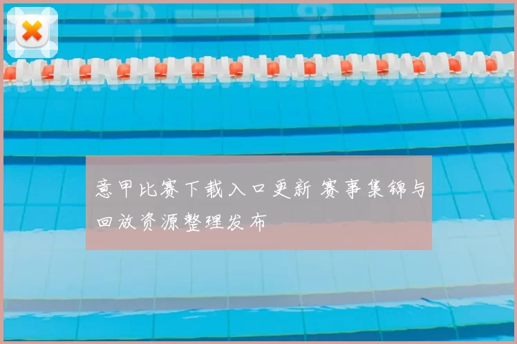 意甲比赛下载入口更新 赛事集锦与回放资源整理发布