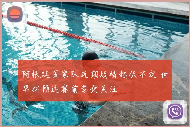 阿根廷国家队近期战绩起伏不定 世界杯预选赛前景受关注