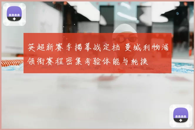 英超新赛季揭幕战定档 曼城利物浦领衔赛程密集考验体能与轮换