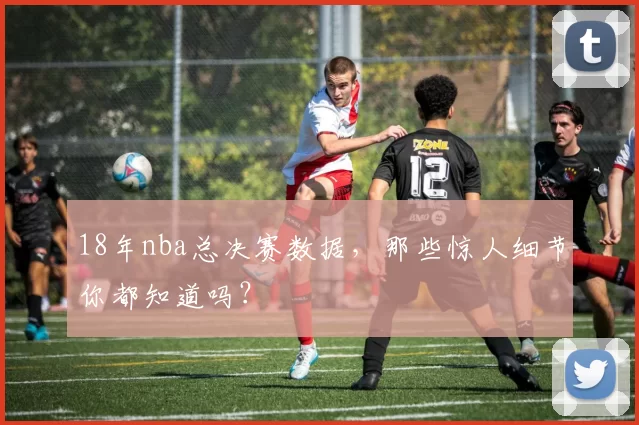18年nba总决赛数据，那些惊人细节你都知道吗？