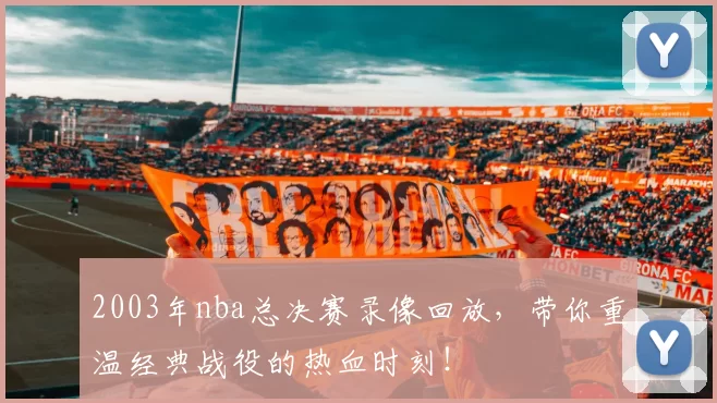 2003年nba总决赛录像回放,带你重温经典战役的热血时刻!