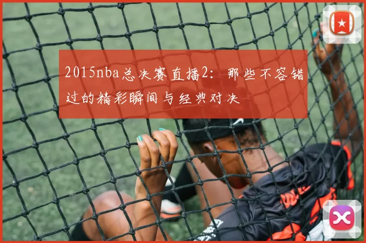 2015nba总决赛直播2:那些不容错过的精彩瞬间与经典对决
