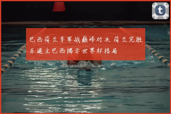 巴西荷兰季军战巅峰对决 荷兰完胜东道主巴西揭示世界杯格局