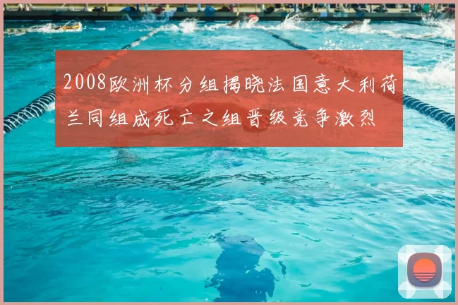 2008欧洲杯分组揭晓法国意大利荷兰同组成死亡之组晋级竞争激烈