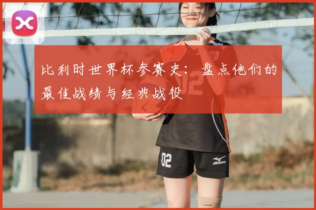 比利时世界杯参赛史：盘点他们的最佳战绩与经典战役