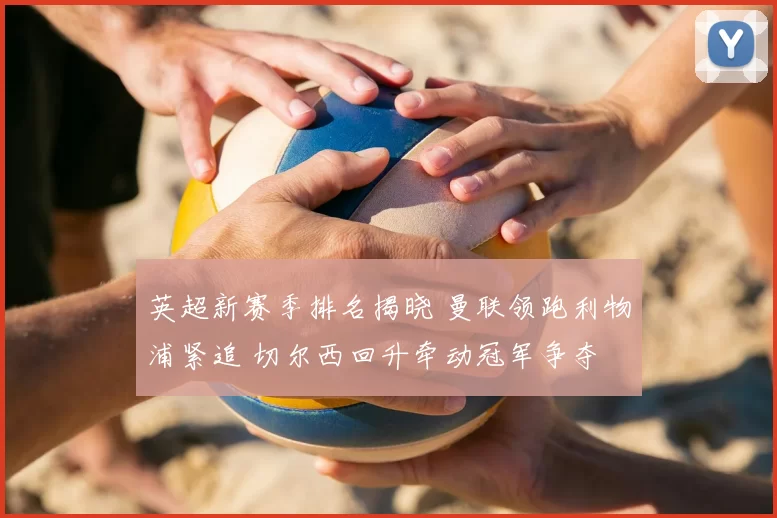 英超新赛季排名揭晓 曼联领跑利物浦紧追 切尔西回升牵动冠军争夺