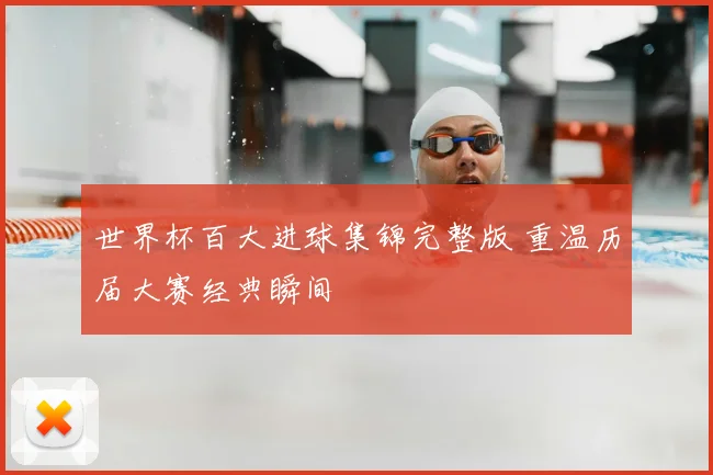 世界杯百大进球集锦完整版 重温历届大赛经典瞬间