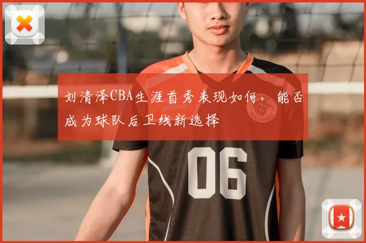 刘清泽CBA生涯首秀表现如何,能否成为球队后卫线新选择