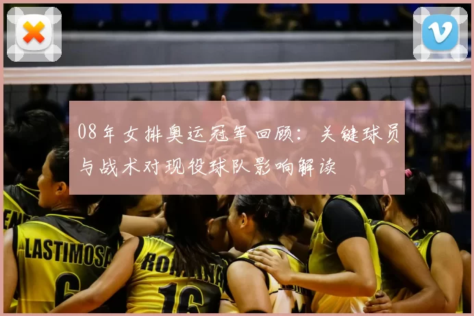 08年女排奥运冠军回顾:关键球员与战术对现役球队影响解读