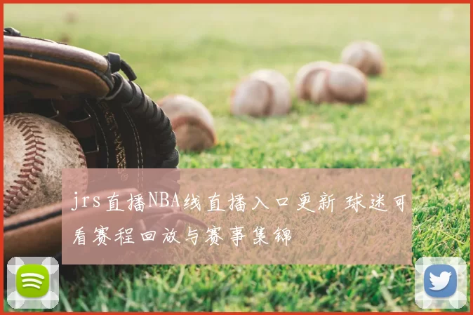 jrs直播NBA线直播入口更新 球迷可看赛程回放与赛事集锦