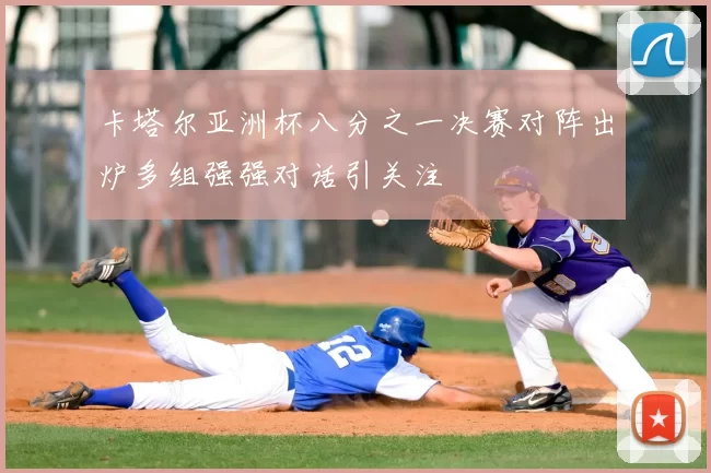 卡塔尔亚洲杯八分之一决赛对阵出炉多组强强对话引关注