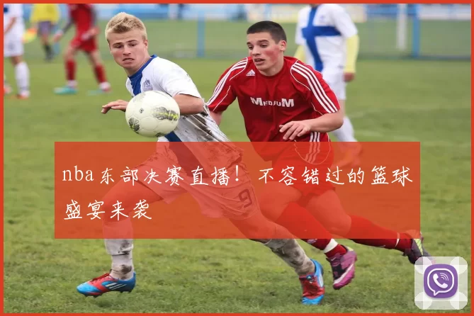 nba东部决赛直播！不容错过的篮球盛宴来袭