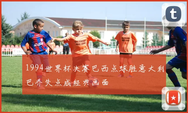 1994世界杯决赛巴西点球胜意大利巴乔失点成经典画面