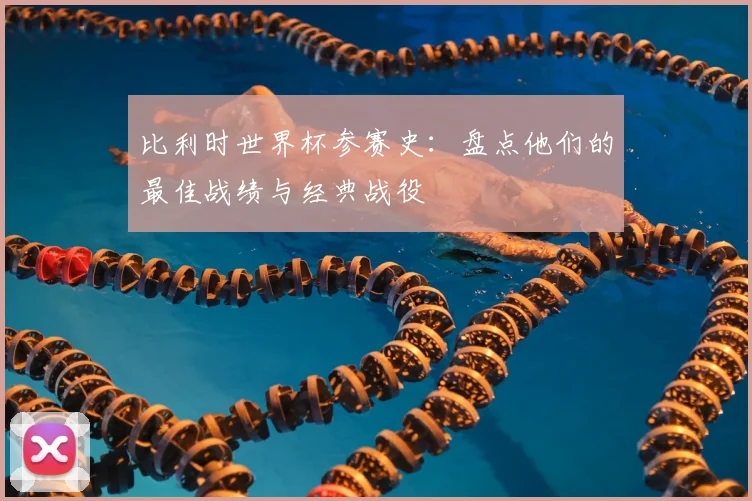 比利时世界杯参赛史：盘点他们的最佳战绩与经典战役