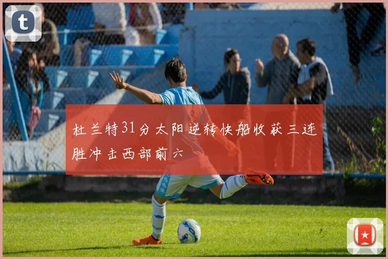 杜兰特31分太阳逆转快船收获三连胜冲击西部前六