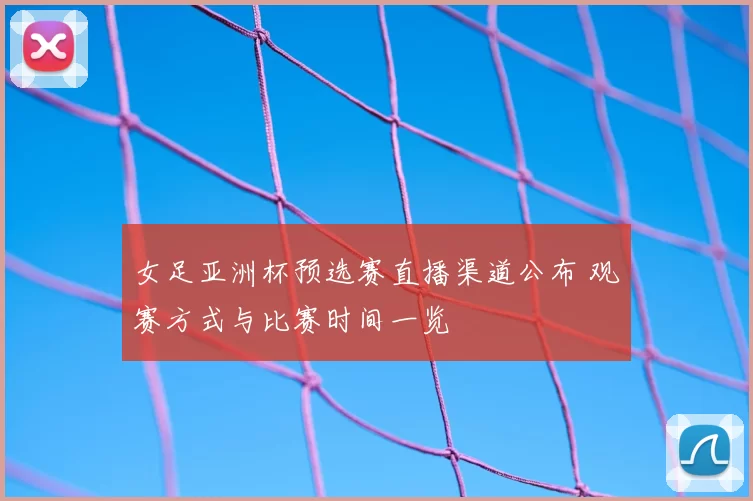 女足亚洲杯预选赛直播渠道公布 观赛方式与比赛时间一览