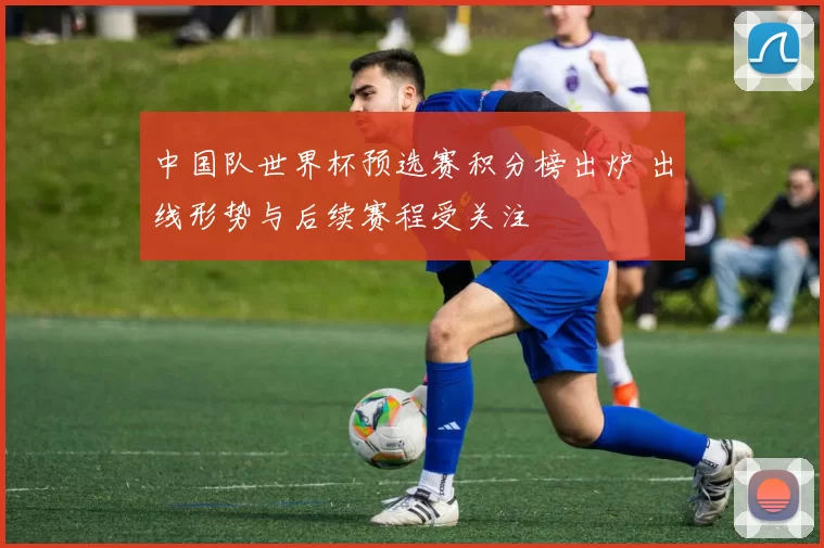 中国队世界杯预选赛积分榜出炉 出线形势与后续赛程受关注